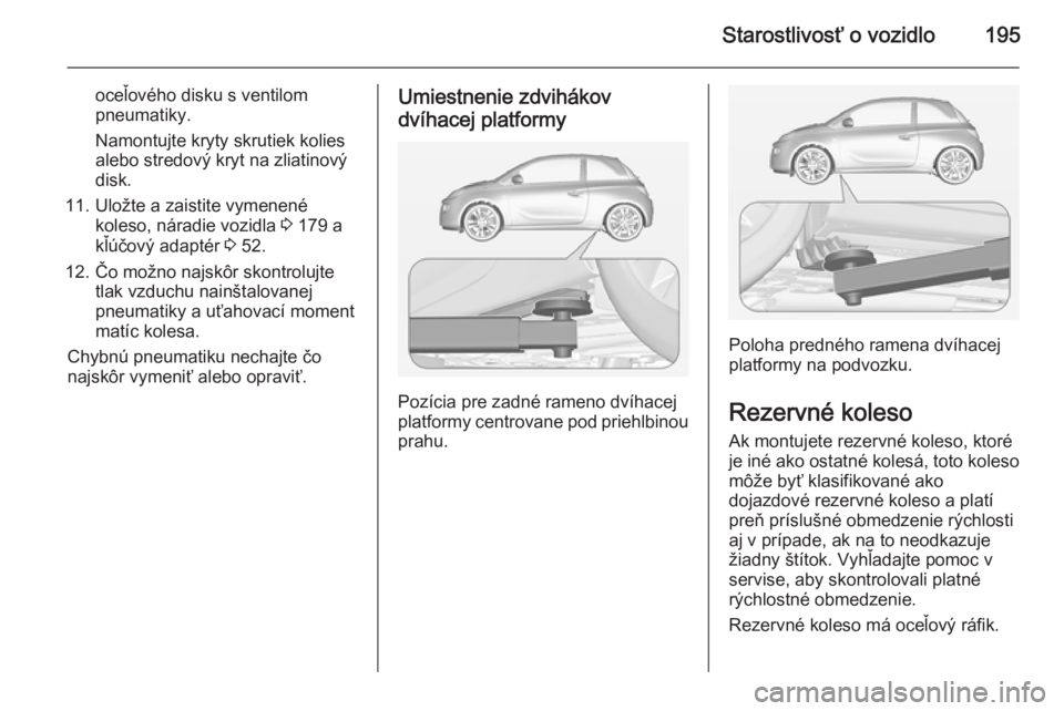 OPEL ADAM 2015  Používateľská príručka (in Slovak) Starostlivosť o vozidlo195
oceľového disku s ventilompneumatiky.
Namontujte kryty skrutiek kolies
alebo stredový kryt na zliatinový
disk.
11. Uložte a zaistite vymenené koleso, náradie vozidla