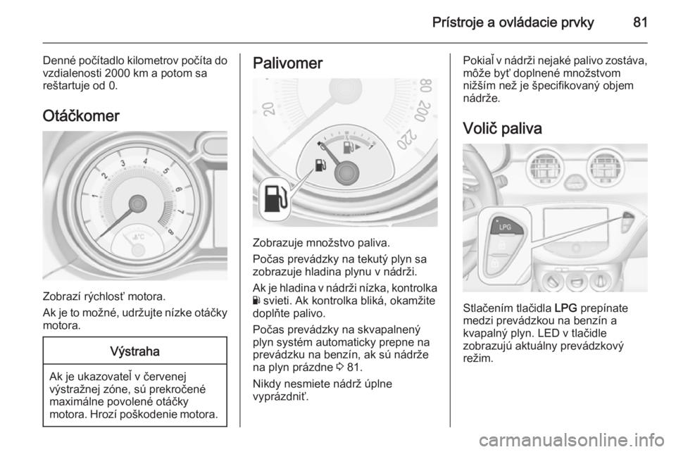 OPEL ADAM 2015  Používateľská príručka (in Slovak) Prístroje a ovládacie prvky81
Denné počítadlo kilometrov počíta dovzdialenosti 2000 km a potom sareštartuje od 0.
Otáčkomer
Zobrazí rýchlosť motora.
Ak je to možné, udržujte nízke ot