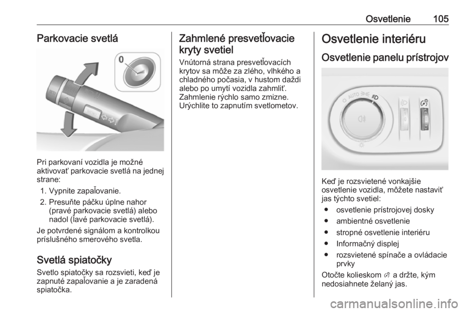 OPEL ADAM 2019  Používateľská príručka (in Slovak) Osvetlenie105Parkovacie svetlá
Pri parkovaní vozidla je možné
aktivovať parkovacie svetlá na jednej
strane:
1. Vypnite zapaľovanie.
2. Presuňte páčku úplne nahor (pravé parkovacie svetlá)
