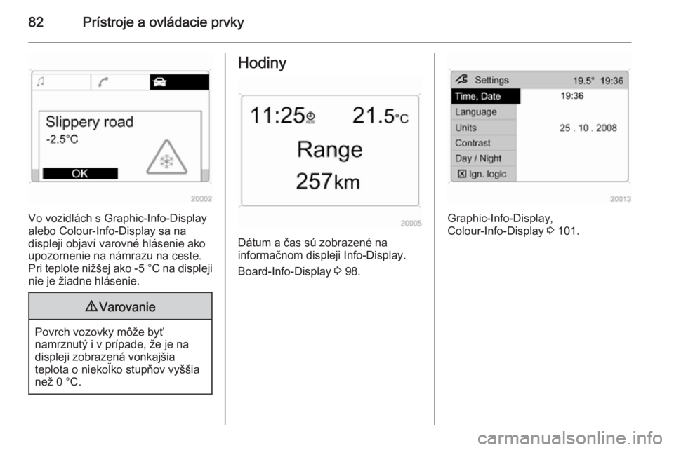 OPEL ANTARA 2015  Používateľská príručka (in Slovak) 82Prístroje a ovládacie prvky
Vo vozidlách s Graphic-Info-Display
alebo Colour-Info-Display sa na
displeji objaví varovné hlásenie ako upozornenie na námrazu na ceste.
Pri teplote nižšej ako 