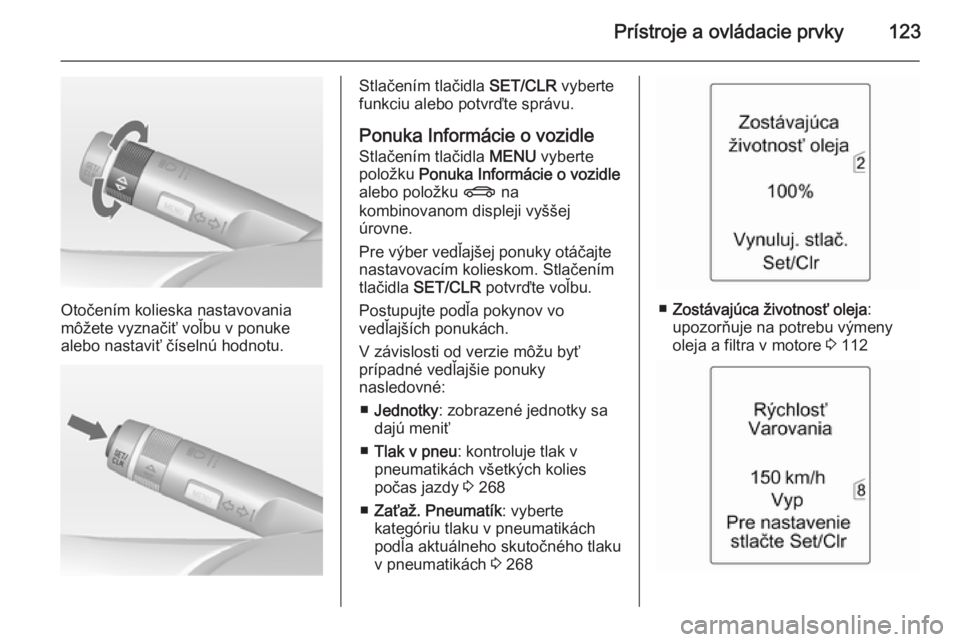 OPEL ASTRA J 2015  Používateľská príručka (in Slovak) Prístroje a ovládacie prvky123
Otočením kolieska nastavovania
môžete vyznačiť voľbu v ponuke
alebo nastaviť číselnú hodnotu.
Stlačením tlačidla  SET/CLR vyberte
funkciu alebo potvrďte