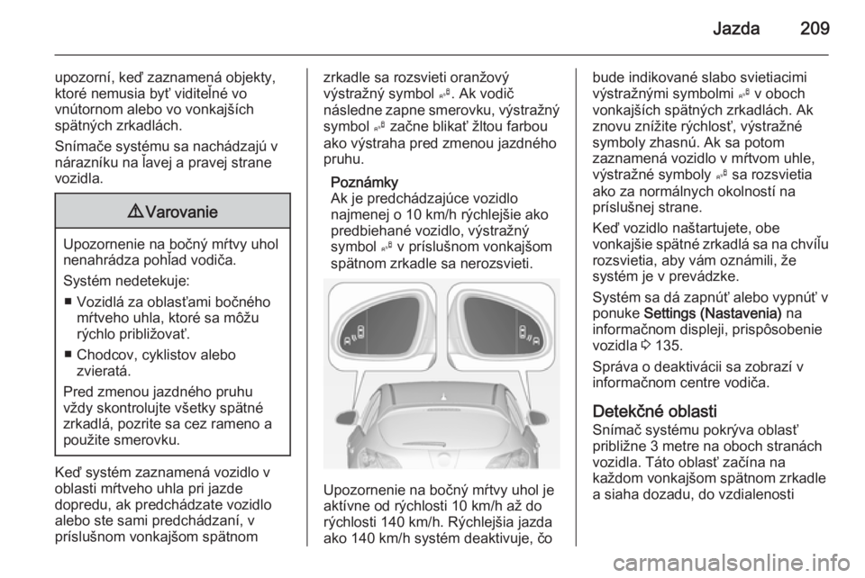 OPEL ASTRA J 2015  Používateľská príručka (in Slovak) Jazda209
upozorní, keď zaznamená objekty,
ktoré nemusia byť viditeľné vo
vnútornom alebo vo vonkajších
spätných zrkadlách.
Snímače systému sa nachádzajú v
nárazníku na ľavej a pra