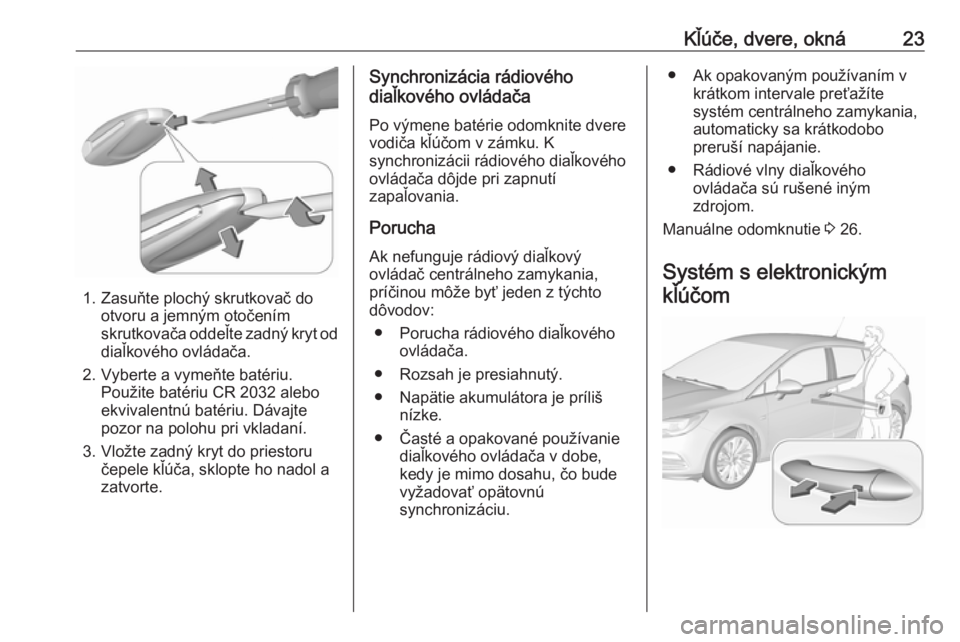 OPEL ASTRA K 2017.5 Používateľská príručka (in Slovak) Kľúče, dvere, okná23
1. Zasuňte plochý skrutkovač dootvoru a jemným otočením
skrutkovača oddeľte zadný kryt od
diaľkového ovládača.
2. Vyberte a vymeňte batériu. Použite batériu C OPEL ASTRA K 2017.5 Používateľská príručka (in Slovak) Kľúče, dvere, okná23
1. Zasuňte plochý skrutkovač dootvoru a jemným otočením
skrutkovača oddeľte zadný kryt od
diaľkového ovládača.
2. Vyberte a vymeňte batériu. Použite batériu C