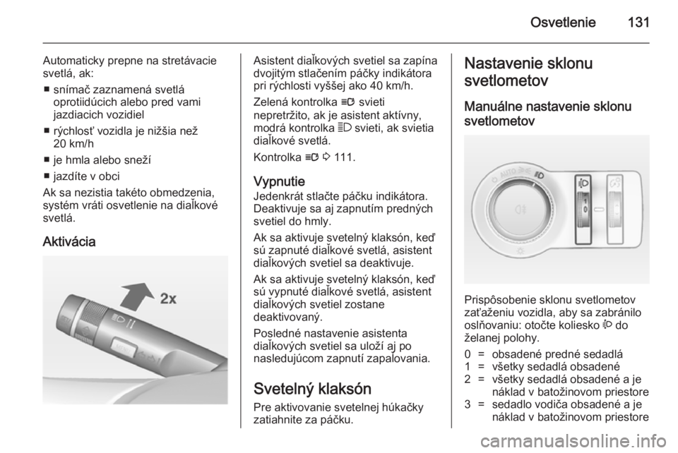 OPEL INSIGNIA 2014 Používateľská príručka (in Slovak) Osvetlenie131
Automaticky prepne na stretávacie
svetlá, ak:
■ snímač zaznamená svetlá oprotiidúcich alebo pred vami
jazdiacich vozidiel
■ rýchlosť vozidla je nižšia než 20 km/h
■ je OPEL INSIGNIA 2014 Používateľská príručka (in Slovak) Osvetlenie131
Automaticky prepne na stretávacie
svetlá, ak:
■ snímač zaznamená svetlá oprotiidúcich alebo pred vami
jazdiacich vozidiel
■ rýchlosť vozidla je nižšia než 20 km/h
■ je