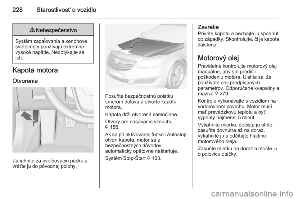 OPEL INSIGNIA 2014.5  Používateľská príručka (in Slovak) 228Starostlivosť o vozidlo9Nebezpečenstvo
Systém zapaľovania a xenónové
svetlomety používajú extrémne
vysoké napätie. Nedotýkajte sa
ich.
Kapota motora
Otvorenie
Zatiahnite za uvoľňovac