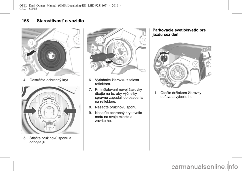 OPEL KARL 2015.75  Používateľská príručka (in Slovak) OPEL Karl Owner Manual (GMK-Localizing-EU LHD-9231167) - 2016 -
CRC - 5/8/15
168 Starostlivosťo vozidlo
4. Odstráňte ochranný kryt.
5. Stlačte pružinovú sponu a
odpojte ju.
6. Vytiahnite žiaro
