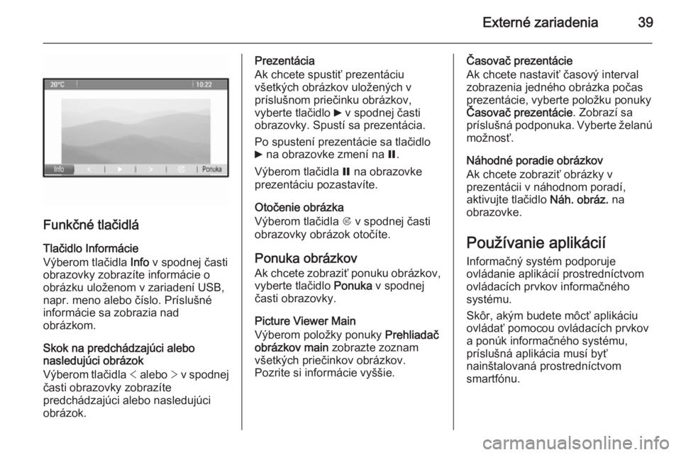OPEL MOKKA 2014 Návod na obsluhu informačného systému (in Slovak) Externé zariadenia39
Funkčné tlačidláTlačidlo Informácie
Výberom tlačidla Info v spodnej časti
obrazovky zobrazíte informácie o
obrázku uloženom v zariadení USB,
napr. meno alebo čís OPEL MOKKA 2014 Návod na obsluhu informačného systému (in Slovak) Externé zariadenia39
Funkčné tlačidláTlačidlo Informácie
Výberom tlačidla Info v spodnej časti
obrazovky zobrazíte informácie o
obrázku uloženom v zariadení USB,
napr. meno alebo čís