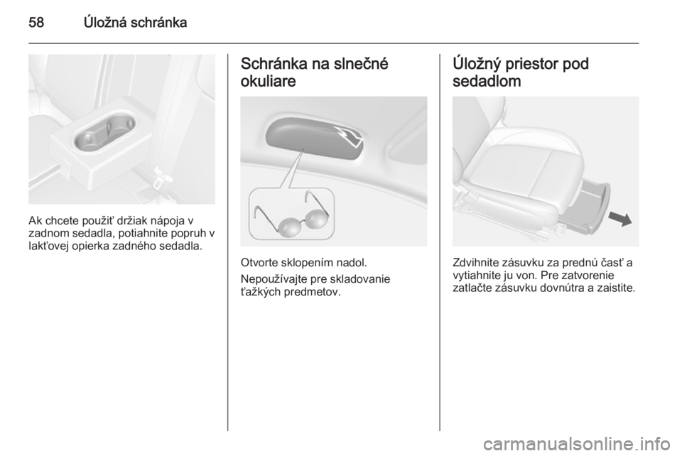 OPEL MOKKA 2015  Používateľská príručka (in Slovak) 58Úložná schránka
Ak chcete použiť držiak nápoja v
zadnom sedadla, potiahnite popruh v
lakťovej opierka zadného sedadla.
Schránka na slnečné
okuliare
Otvorte sklopením nadol.
Nepoužíva