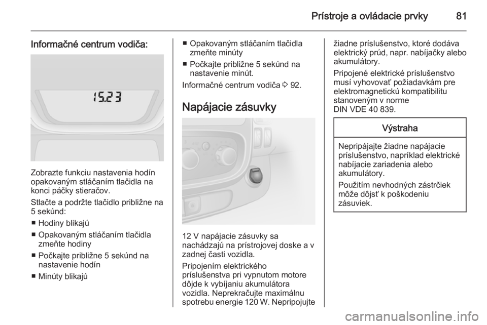 OPEL VIVARO B 2015.5 Používateľská príručka (in Slovak) Prístroje a ovládacie prvky81
Informačné centrum vodiča:
Zobrazte funkciu nastavenia hodín
opakovaným stláčaním tlačidla na
konci páčky stieračov.
Stlačte a podržte tlačidlo približn OPEL VIVARO B 2015.5 Používateľská príručka (in Slovak) Prístroje a ovládacie prvky81
Informačné centrum vodiča:
Zobrazte funkciu nastavenia hodín
opakovaným stláčaním tlačidla na
konci páčky stieračov.
Stlačte a podržte tlačidlo približn