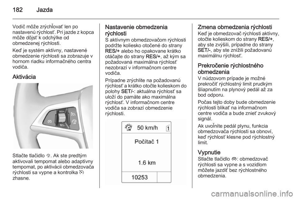 OPEL ZAFIRA C 2014.5  Používateľská príručka (in Slovak) 182Jazda
Vodič môže zrýchľovať len po
nastavenú rýchlosť. Pri jazde z kopca
môže dôjsť k odchýlke od
obmedzenej rýchlosti.
Keď je systém aktívny, nastavené
obmedzenie rýchlosti sa 