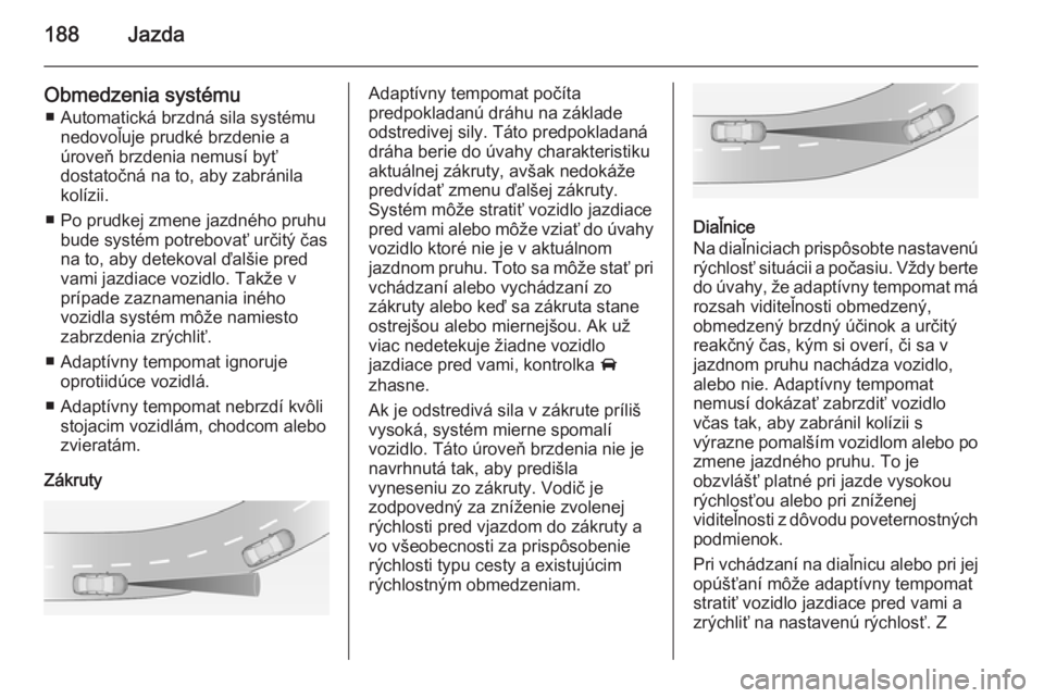 OPEL ZAFIRA C 2014.5  Používateľská príručka (in Slovak) 188Jazda
Obmedzenia systému■ Automatická brzdná sila systému nedovoľuje prudké brzdenie a
úroveň brzdenia nemusí byť
dostatočná na to, aby zabránila
kolízii.
■ Po prudkej zmene jazdn