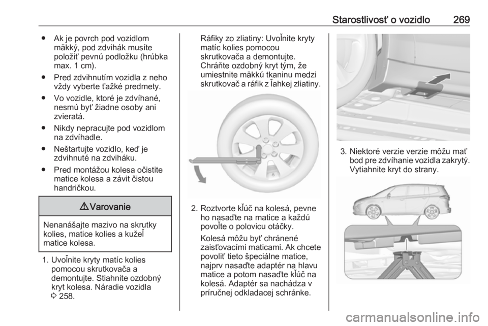 OPEL ZAFIRA C 2016.5 Používateľská príručka (in Slovak) Starostlivosť o vozidlo269● Ak je povrch pod vozidlommäkký, pod zdvihák musíte
položiť pevnú podložku (hrúbka
max. 1 cm).
● Pred zdvihnutím vozidla z neho vždy vyberte ťažké predmet OPEL ZAFIRA C 2016.5 Používateľská príručka (in Slovak) Starostlivosť o vozidlo269● Ak je povrch pod vozidlommäkký, pod zdvihák musíte
položiť pevnú podložku (hrúbka
max. 1 cm).
● Pred zdvihnutím vozidla z neho vždy vyberte ťažké predmet