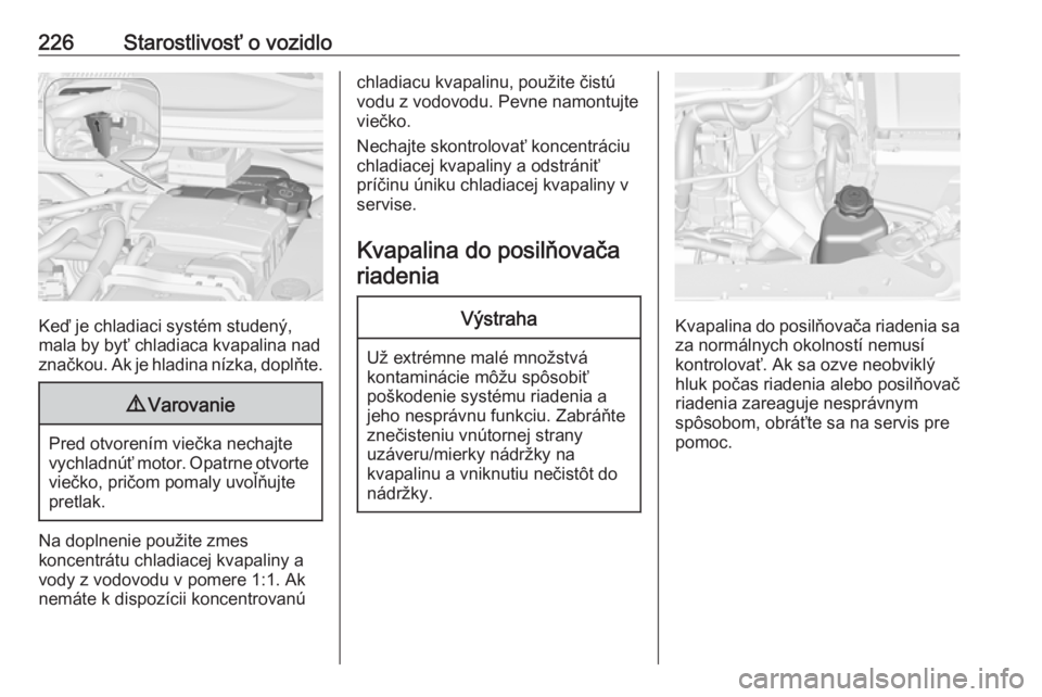 OPEL ZAFIRA C 2017  Používateľská príručka (in Slovak) 226Starostlivosť o vozidlo
Keď je chladiaci systém studený,
mala by byť chladiaca kvapalina nad
značkou. Ak je hladina nízka, doplňte.
9 Varovanie
Pred otvorením viečka nechajte
vychladnúť