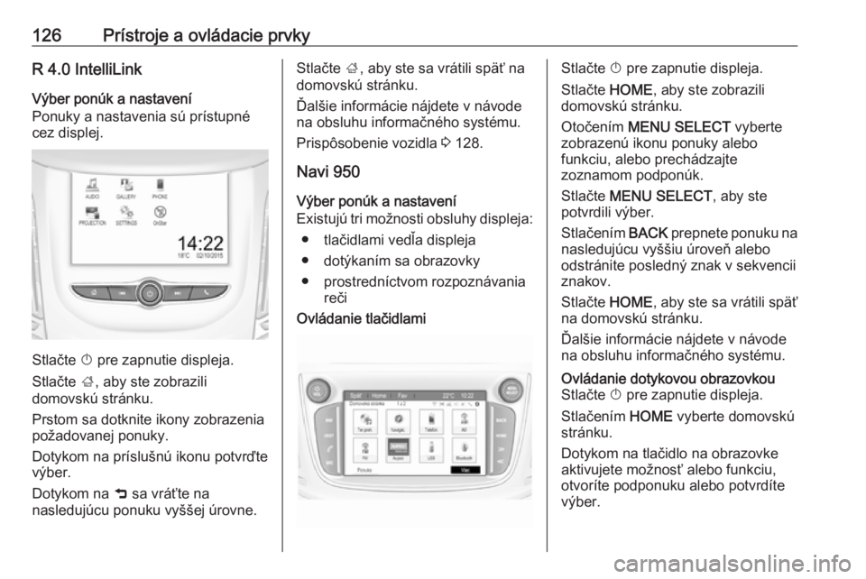 OPEL ZAFIRA C 2017.25  Používateľská príručka (in Slovak) 126Prístroje a ovládacie prvkyR 4.0 IntelliLinkVýber ponúk a nastavení
Ponuky a nastavenia sú prístupné cez displej.
Stlačte  X pre zapnutie displeja.
Stlačte  ;, aby ste zobrazili
domovskú