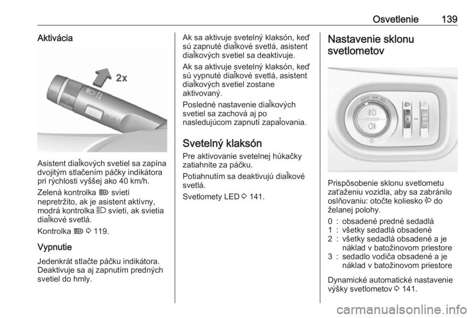 OPEL ZAFIRA C 2017.25  Používateľská príručka (in Slovak) Osvetlenie139Aktivácia
Asistent diaľkových svetiel sa zapína
dvojitým stlačením páčky indikátora
pri rýchlosti vyššej ako 40 km/h.
Zelená kontrolka  f svieti
nepretržito, ak je asistent