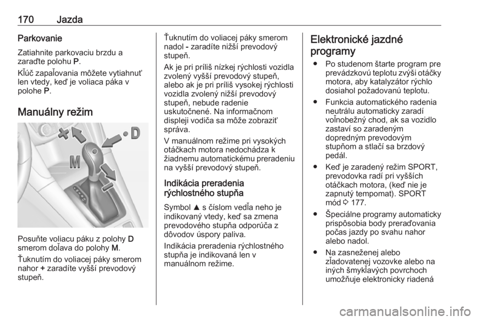 OPEL ZAFIRA C 2017.25  Používateľská príručka (in Slovak) 170JazdaParkovanie
Zatiahnite parkovaciu brzdu a
zaraďte polohu  P.
Kľúč zapaľovania môžete vytiahnuť
len vtedy, keď je voliaca páka v
polohe  P.
Manuálny režim
Posuňte voliacu páku z po