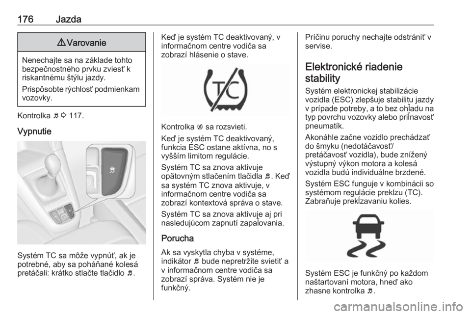 OPEL ZAFIRA C 2017.25  Používateľská príručka (in Slovak) 176Jazda9Varovanie
Nenechajte sa na základe tohto
bezpečnostného prvku zviesť k
riskantnému štýlu jazdy.
Prispôsobte rýchlosť podmienkam vozovky.
Kontrolka  b 3  117.
Vypnutie
Systém TC sa 