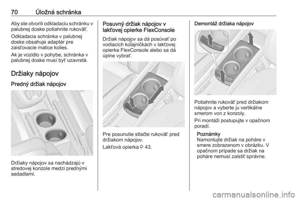 OPEL ZAFIRA C 2017.25  Používateľská príručka (in Slovak) 70Úložná schránkaAby ste otvorili odkladaciu schránku vpalubnej doske potiahnite rukoväť.
Odkladacia schránka v palubnej
doske obsahuje adaptér pre
zaisťovacie matice kolies.
Ak je vozidlo v