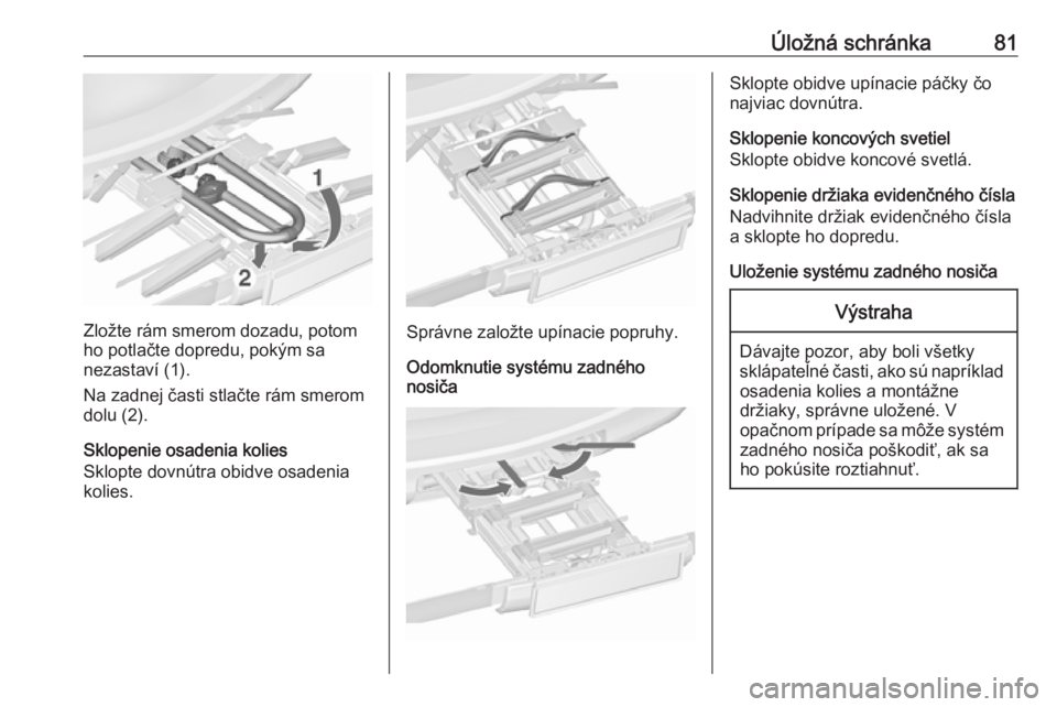OPEL ZAFIRA C 2017.25  Používateľská príručka (in Slovak) Úložná schránka81
Zložte rám smerom dozadu, potom
ho potlačte dopredu, pokým sa
nezastaví (1).
Na zadnej časti stlačte rám smerom dolu (2).
Sklopenie osadenia kolies
Sklopte dovnútra obid