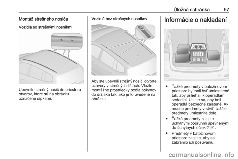OPEL ZAFIRA C 2017.25  Používateľská príručka (in Slovak) Úložná schránka97Montáž strešného nosičaVozidlá so strešnými nosníkmi
Upevnite strešný nosič do priestoru
otvorov, ktoré sú na obrázku
označené šípkami.
Vozidlá bez strešných