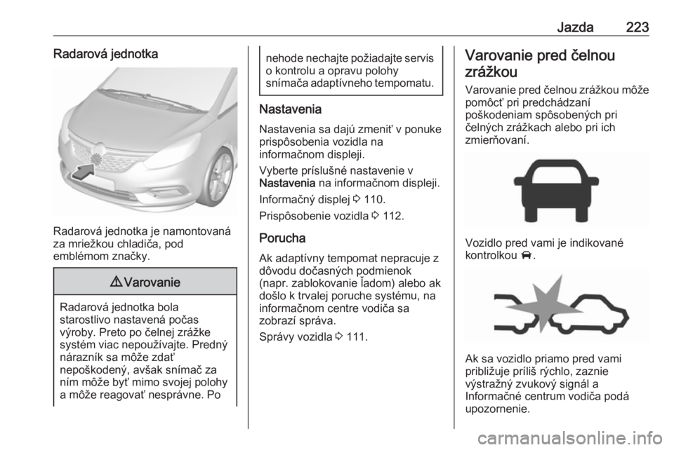 OPEL ZAFIRA C 2019 Používateľská príručka (in Slovak) Jazda223Radarová jednotka
Radarová jednotka je namontovaná
za mriežkou chladiča, pod
emblémom značky.
9 Varovanie
Radarová jednotka bola
starostlivo nastavená počas
výroby. Preto po čelnej OPEL ZAFIRA C 2019 Používateľská príručka (in Slovak) Jazda223Radarová jednotka
Radarová jednotka je namontovaná
za mriežkou chladiča, pod
emblémom značky.
9 Varovanie
Radarová jednotka bola
starostlivo nastavená počas
výroby. Preto po čelnej