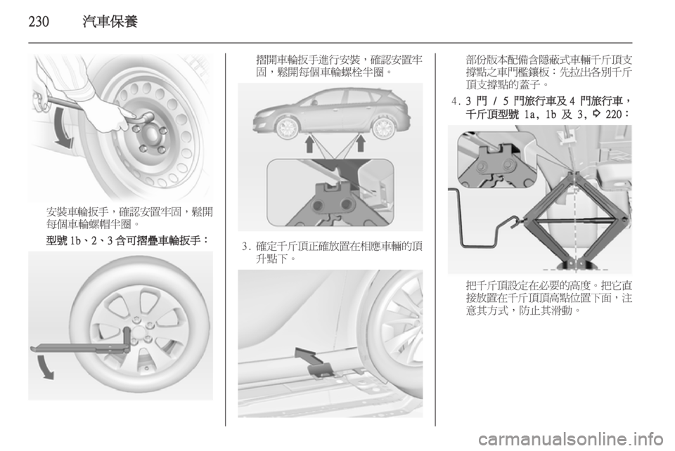 OPEL ASTRA J 2014  車主手冊 (in Taiwanese) 230汽車保養
安裝車輪扳手，確認安置牢固 ，鬆開
每個車輪螺帽半圈。
型號 1b、2、3 含可摺疊車輪扳手：
摺開車輪扳手進行安裝 ，確認安置牢
固，鬆