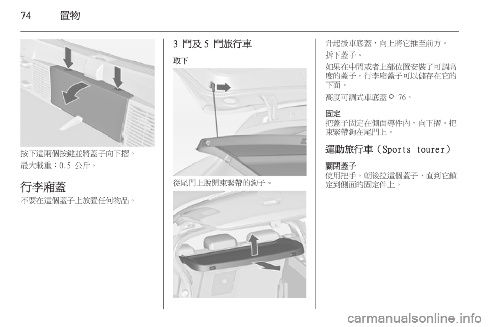 OPEL ASTRA J 2014  車主手冊 (in Taiwanese) 74置物
按下這兩個按鍵並將蓋子向下摺。
最大載重：0.5 公斤。
行李廂蓋 不要在這個蓋子上放置任何物品。
3 門及 5 門旅行車
取下
從尾門上脫開束緊