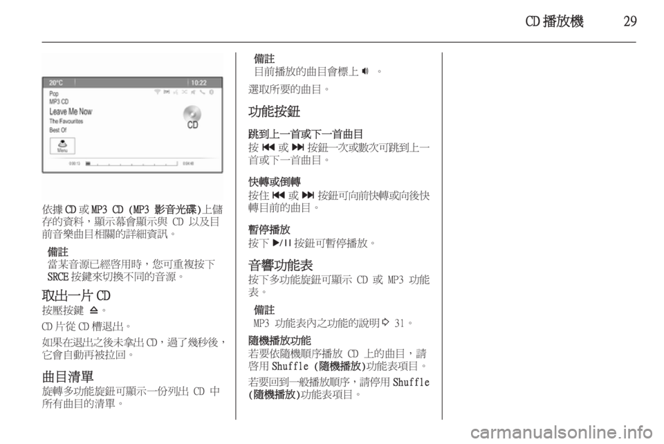 OPEL ASTRA J 2014.5  車載資訊娛樂系統手冊 (in Taiwanese) CD 播放機29
依據CD或MP3 CD (MP3 影音光碟) 上儲
存的資料，顯示幕會顯示與 CD 以及目
前音樂曲目相關的詳細資訊。
備註
當某音源已經啟用時，您可重複