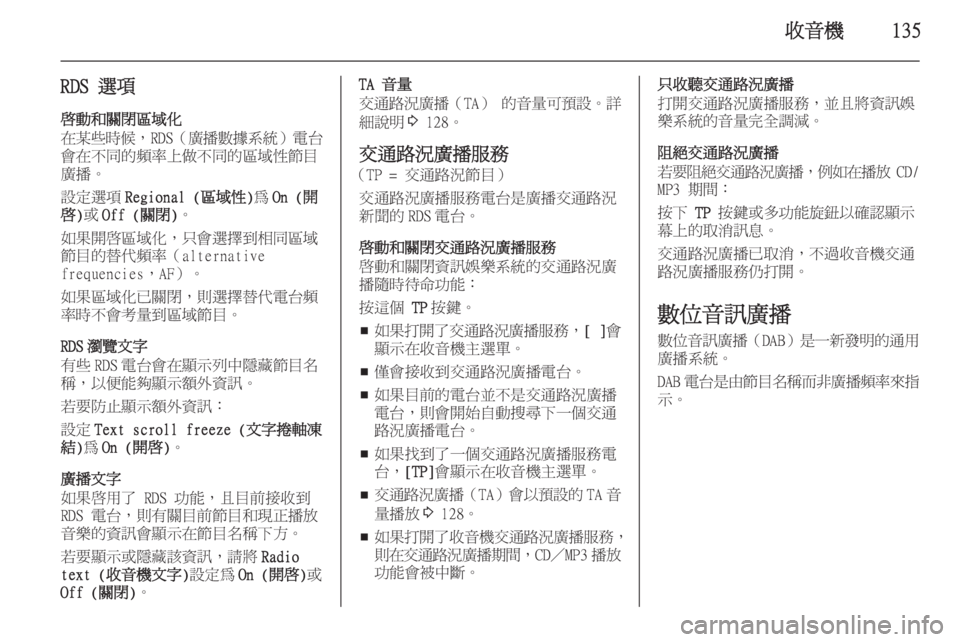 OPEL ASTRA J 2015  車載資訊娛樂系統手冊 (in Taiwanese) 收音機135
RDS 選項啟動和關閉區域化
在某些時候 ，RDS（廣播數據系統 ）電台
會在不同的頻率上做不同的區域性節目 廣播。
設定選項 Regional (區域性) 