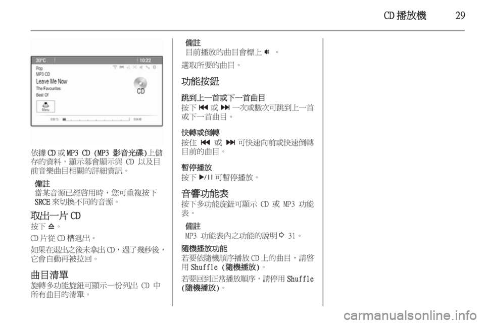 OPEL ASTRA J 2015.5  車載資訊娛樂系統手冊 (in Taiwanese) CD 播放機29
依據CD或MP3 CD (MP3 影音光碟) 上儲
存的資料，顯示幕會顯示與 CD 以及目
前音樂曲目相關的詳細資訊。
備註
當某音源已經啟用時，您可重複