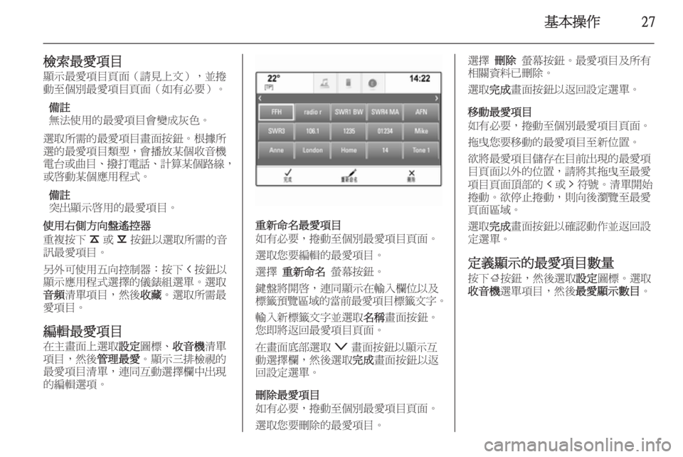 OPEL INSIGNIA 2014  車載資訊娛樂系統手冊 (in Taiwanese) 基本操作27
檢索最愛項目顯示最愛項目頁面（請見上文），並捲
動至個別最愛項目頁面（如有必要）。
備註
無法使用的最愛項目會變成灰色。
選取所