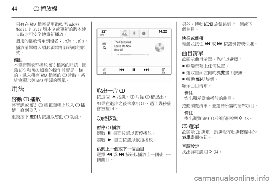 OPEL INSIGNIA 2014  車載資訊娛樂系統手冊 (in Taiwanese) 44CD 播放機
只有在 WMA 檔案是用微軟 Windows
Media Player 版本 9 或更新的版本建
立時才可安全地重新播放。
適用的播放清單副檔名 ：.m3u、.pls。
播放清單
