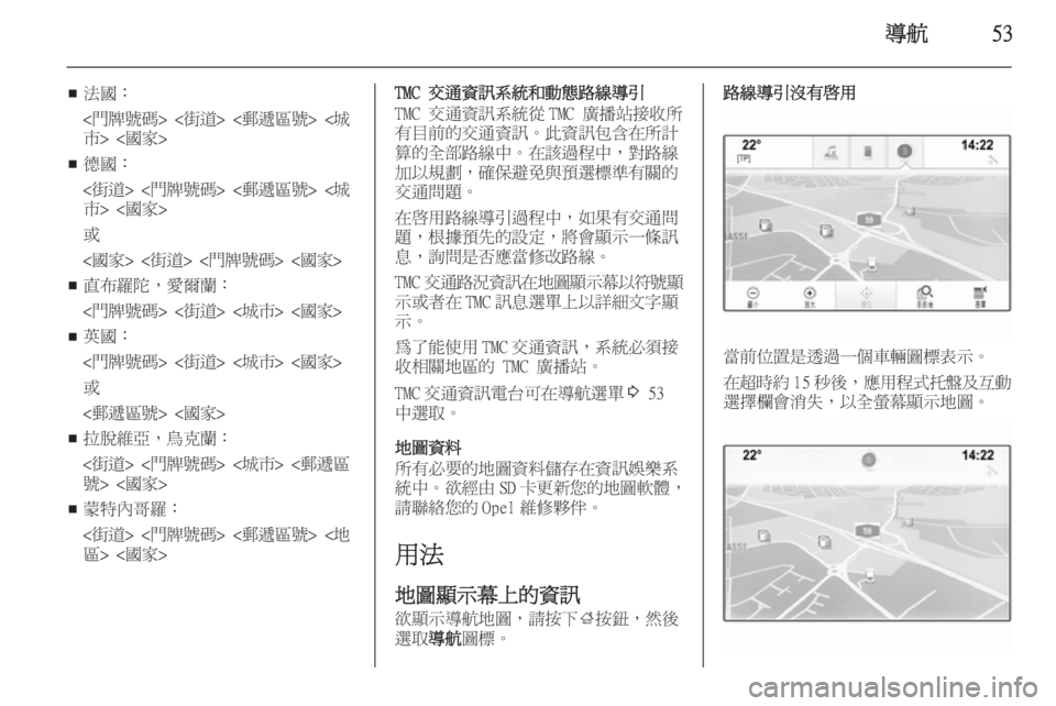 OPEL INSIGNIA 2014  車載資訊娛樂系統手冊 (in Taiwanese) 導航53
■法國：
<門牌號碼> <街道> <郵遞區號> <城
市> <國家>
■ 德國：
<街道> <門牌號碼> <郵遞區號> <城
市> <國家>
或
<國家> <街道> <門牌號碼> <國家>

