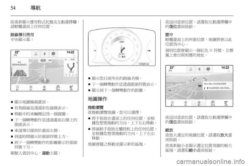 OPEL INSIGNIA 2014  車載資訊娛樂系統手冊 (in Taiwanese) 54導航
欲重新顯示應用程式托盤及互動選擇欄，
請輕觸畫面上任何位置。
路線導引啟用
中央顯示幕：
■ 顯示地圖檢視畫面。
■ 有效路線是透過彩色