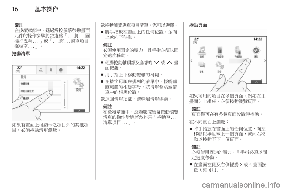 OPEL INSIGNIA 2014.5  車載資訊娛樂系統手冊 (in Taiwanese) 16基本操作
備註
在後續章節中 ，透過觸控螢幕移動畫面
元件的操作步驟將敘述為 「...將...圖
標拖曳至...」或「...將...選單項目
拖曳至...」。
捲動清