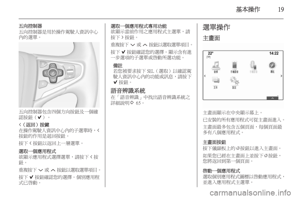 OPEL INSIGNIA 2014.5  車載資訊娛樂系統手冊 (in Taiwanese) 基本操作19
五向控制器
五向控制器是用於操作駕駛人資訊中心
內的選單。
五向控制器包含四個方向按鈕及一個確
認按鈕（ 9）。
i（返回）按鍵
在操