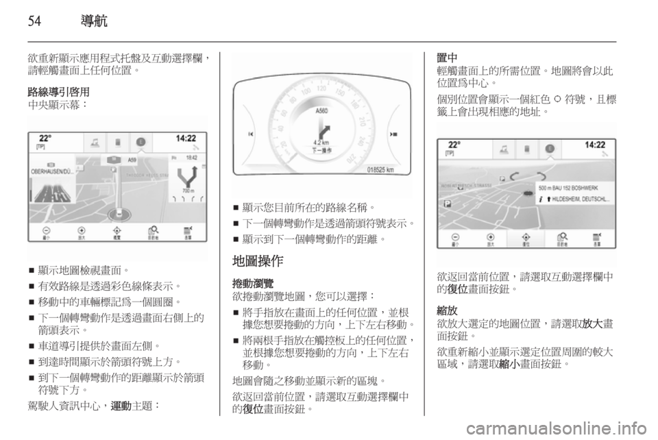 OPEL INSIGNIA 2014.5  車載資訊娛樂系統手冊 (in Taiwanese) 54導航
欲重新顯示應用程式托盤及互動選擇欄，
請輕觸畫面上任何位置。
路線導引啟用
中央顯示幕：
■ 顯示地圖檢視畫面。
■ 有效路線是透過彩色