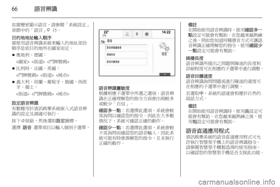OPEL INSIGNIA 2014.5  車載資訊娛樂系統手冊 (in Taiwanese) 66語言辨識
如需變更顯示語言，請參閱「系統設定」
章節中的「語言」 3 35。目的地地址輸入順序
需使用語音辨識系統來輸入的地址部份
順序是依目的