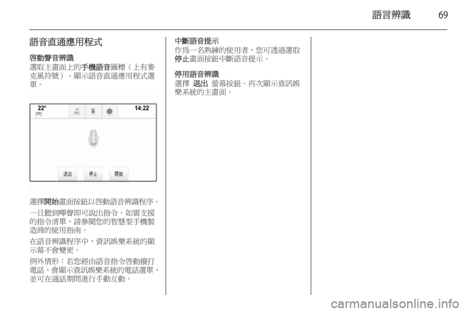OPEL INSIGNIA 2014.5  車載資訊娛樂系統手冊 (in Taiwanese) 語言辨識69
語音直通應用程式啟動聲音辨識
選取主畫面上的 手機語音圖標（上有麥
克風符號）。顯示語音直通應用程式選 單。
選擇 開始畫面按鈕以