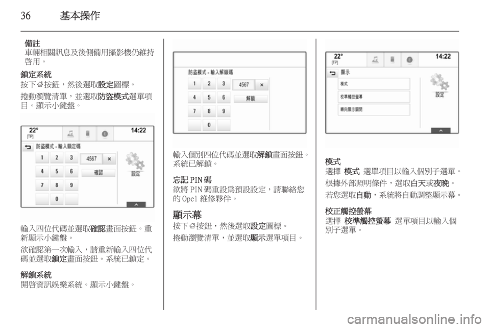 OPEL INSIGNIA 2015  車載資訊娛樂系統手冊 (in Taiwanese) 36基本操作
備註
車輛相關訊息及後側備用攝影機仍維持
啟用。
鎖定系統
按下 ;按鈕，然後選取 設定圖標。
捲動瀏覽清單，並選取 防盜模式選單項
目