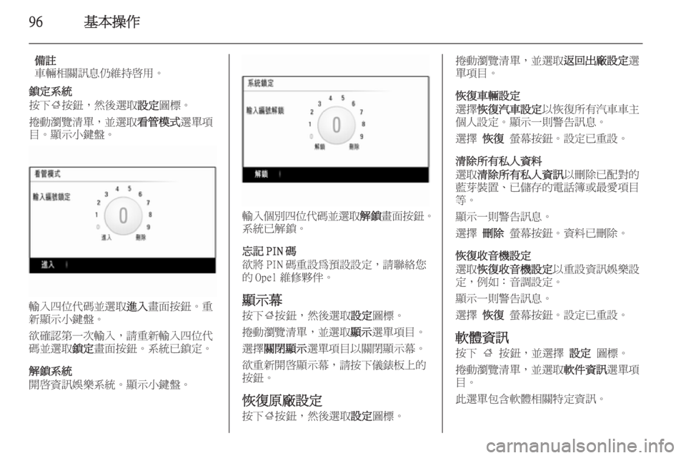 OPEL INSIGNIA 2015  車載資訊娛樂系統手冊 (in Taiwanese) 96基本操作
備註
車輛相關訊息仍維持啟用。
鎖定系統
按下 ;按鈕，然後選取 設定圖標。
捲動瀏覽清單，並選取 看管模式選單項
目。顯示小鍵盤。
輸