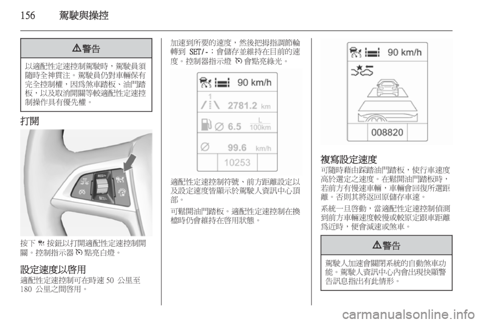 OPEL ZAFIRA C 2014  車主手冊 (in Taiwanese) 156駕駛與操控9警告
以適配性定速控制駕駛時 ，駕駛員須
隨時全神貫注 。駕駛員仍對車輛保有
完全控制權 ，因為煞車踏板 、油門踏
板， 以及取消開