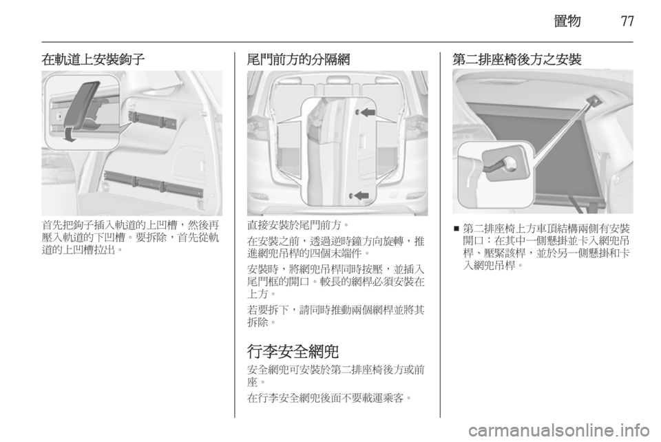 OPEL ZAFIRA C 2014  車主手冊 (in Taiwanese) 置物77
在軌道上安裝鉤子
首先把鉤子插入軌道的上凹槽，然後再
壓入軌道的下凹槽。要拆除，首先從軌
道的上凹槽拉出。
尾門前方的分隔網
直接安裝