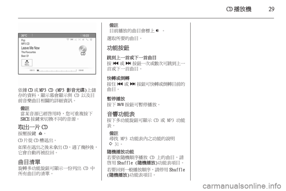 OPEL ZAFIRA C 2014.5  車載資訊娛樂系統手冊 (in Taiwanese) CD 播放機29
依據CD或MP3 CD (MP3 影音光碟) 上儲
存的資料，顯示幕會顯示與 CD 以及目
前音樂曲目相關的詳細資訊。
備註
當某音源已經啟用時，您可重複