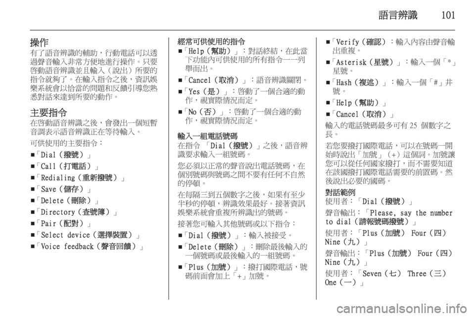 OPEL ZAFIRA C 2015.5 車載資訊娛樂系統手冊 (in Taiwanese) 語言辨識101
操作有了語音辨識的輔助,行動電話可以透
過聲音輸入非常方便地進行操作。只要
啟動語音辨識並且輸入(說出)所要的
指令就夠了。在 OPEL ZAFIRA C 2015.5 車載資訊娛樂系統手冊 (in Taiwanese) 語言辨識101
操作有了語音辨識的輔助,行動電話可以透
過聲音輸入非常方便地進行操作。只要
啟動語音辨識並且輸入(說出)所要的
指令就夠了。在