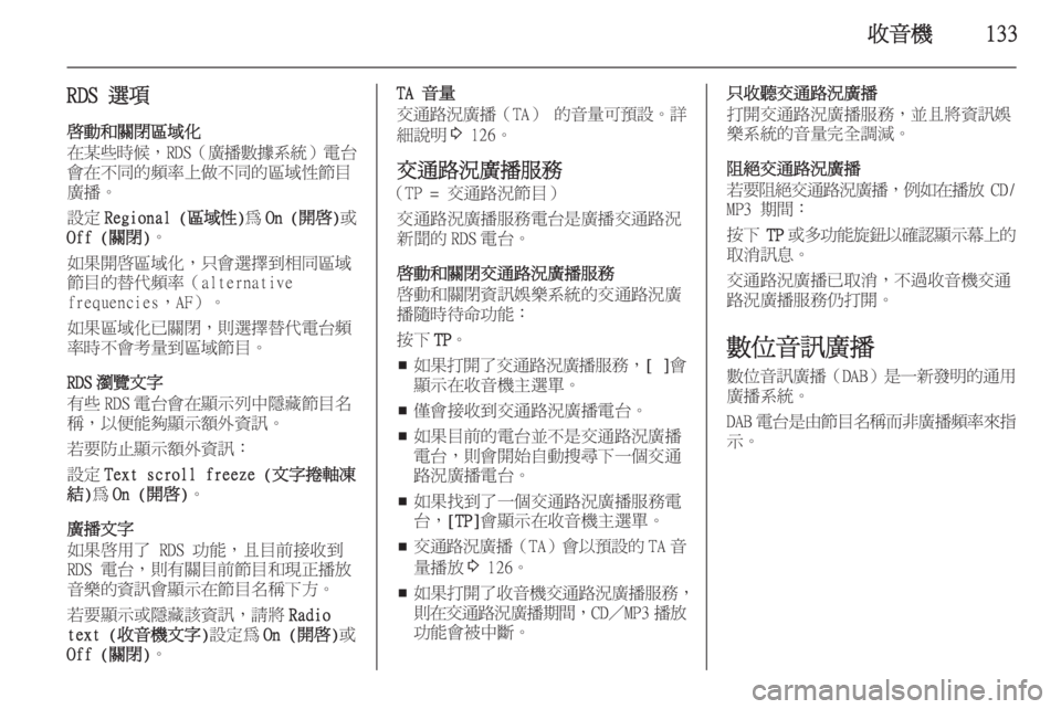 OPEL ZAFIRA C 2015.5  車載資訊娛樂系統手冊 (in Taiwanese) 收音機133
RDS 選項啟動和關閉區域化
在某些時候 ，RDS（廣播數據系統 ）電台
會在不同的頻率上做不同的區域性節目 廣播。
設定 Regional ( 區域性)為 On (