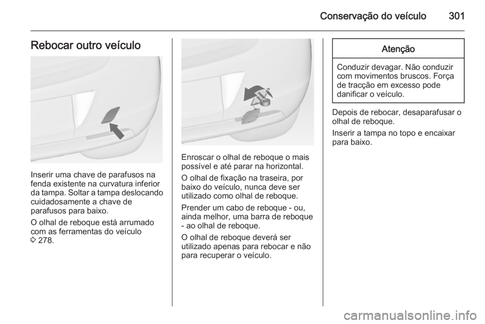 OPEL ASTRA J 2014  Manual de Instruções (in Portugues) Conservação do veículo301Rebocar outro veículo
Inserir uma chave de parafusos na
fenda existente na curvatura inferior
da tampa. Soltar a tampa deslocando cuidadosamente a chave de
parafusos para 