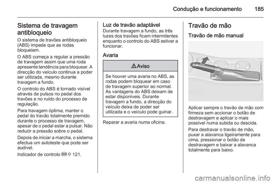 OPEL ASTRA J 2014.5  Manual de Instruções (in Portugues) Condução e funcionamento185Sistema de travagem
antibloqueio
O sistema de travões antibloqueio
(ABS) impede que as rodas
bloqueiem.
O ABS começa a regular a pressão
de travagem assim que uma roda
