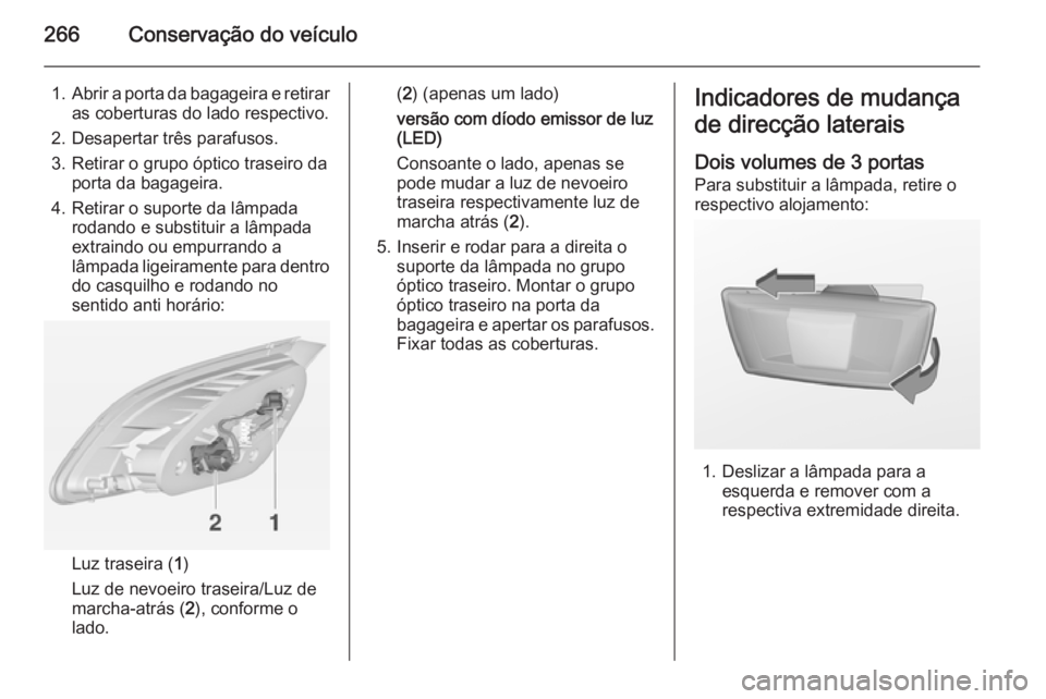 OPEL ASTRA J 2014.5  Manual de Instruções (in Portugues) 266Conservação do veículo
1.Abrir a porta da bagageira e retirar
as coberturas do lado respectivo.
2. Desapertar três parafusos.
3. Retirar o grupo óptico traseiro da porta da bagageira.
4. Retir