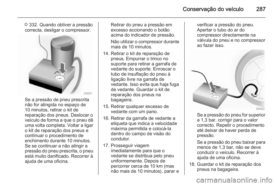 OPEL ASTRA J 2014.5  Manual de Instruções (in Portugues) Conservação do veículo287
3 332. Quando obtiver a pressão
correcta, desligar o compressor.
Se a pressão de pneu prescrita
não for atingida no espaço de
10 minutos, retirar o kit de
reparação 